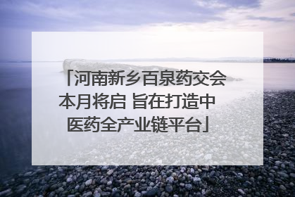 河南新乡百泉药交会本月将启 旨在打造中医药全产业链平台